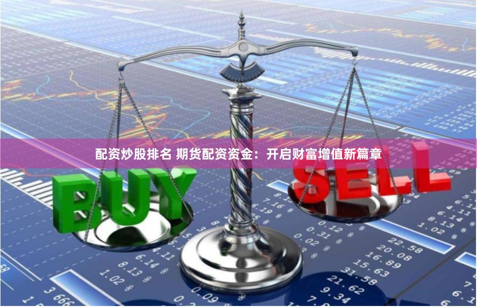 配资炒股排名 期货配资资金：开启财富增值新篇章